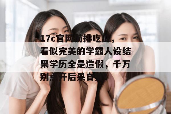 17c官网前排吃瓜，看似完美的学霸人设结果学历全是造假，千万别点开后果自负！