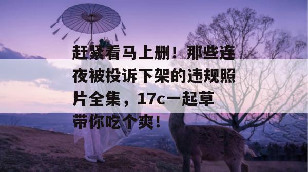 赶紧看马上删！那些连夜被投诉下架的违规照片全集，17c一起草带你吃个爽！