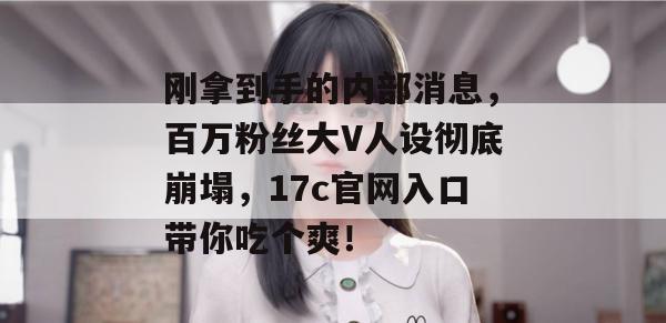 刚拿到手的内部消息，百万粉丝大V人设彻底崩塌，17c官网入口带你吃个爽！