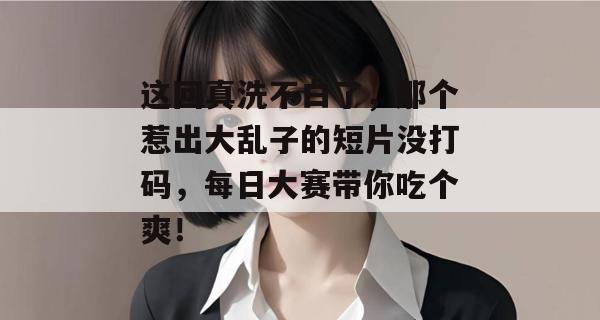 这回真洗不白了，那个惹出大乱子的短片没打码，每日大赛带你吃个爽！