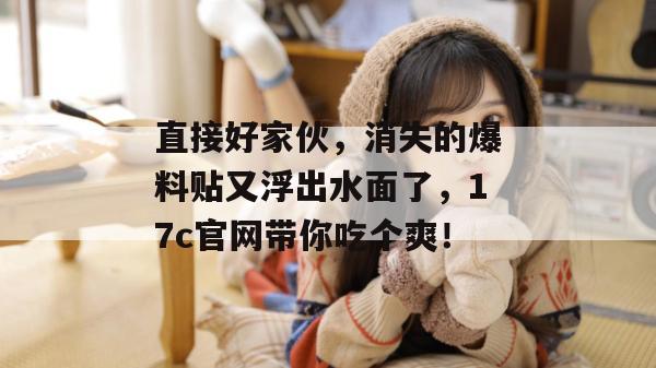 直接好家伙，消失的爆料贴又浮出水面了，17c官网带你吃个爽！