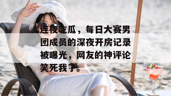 连夜吃瓜，每日大赛男团成员的深夜开房记录被曝光，网友的神评论笑死我了。