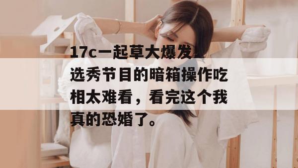 17c一起草大爆发！选秀节目的暗箱操作吃相太难看，看完这个我真的恐婚了。