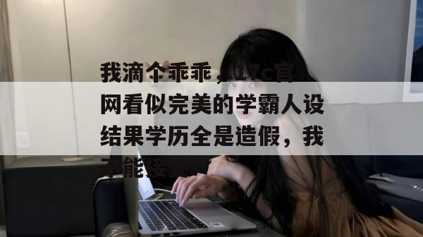 我滴个乖乖，17c官网看似完美的学霸人设结果学历全是造假，我不能接受！