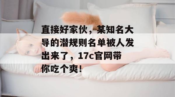 直接好家伙，某知名大导的潜规则名单被人发出来了，17c官网带你吃个爽！