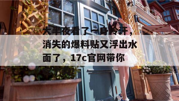 大半夜看了一身冷汗，消失的爆料贴又浮出水面了，17c官网带你吃个爽！