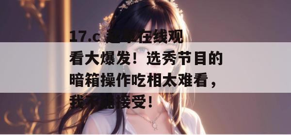 17.c 起草在线观看大爆发！选秀节目的暗箱操作吃相太难看，我不能接受！