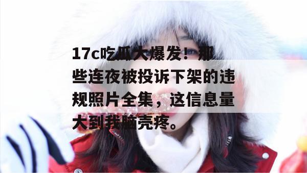 17c吃瓜大爆发！那些连夜被投诉下架的违规照片全集，这信息量大到我脑壳疼。