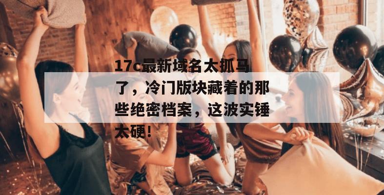 17c最新域名太抓马了，冷门版块藏着的那些绝密档案，这波实锤太硬！