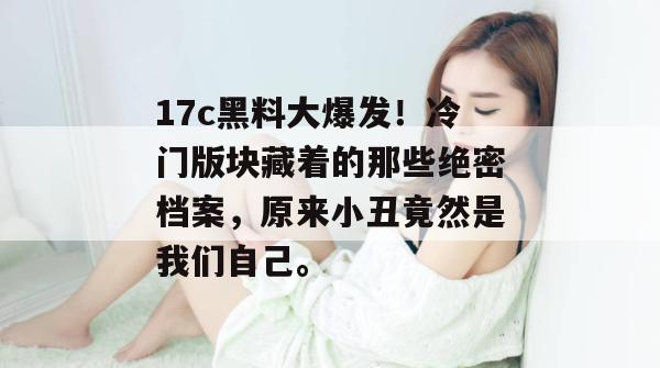 17c黑料大爆发！冷门版块藏着的那些绝密档案，原来小丑竟然是我们自己。