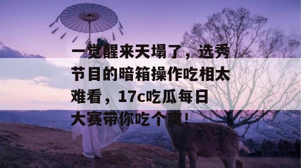 一觉醒来天塌了，选秀节目的暗箱操作吃相太难看，17c吃瓜每日大赛带你吃个爽！